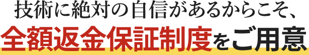 技術に絶対の自信があるからこそ、全額返金保証制度をご用意