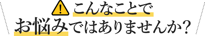 こんなことでお悩みではありませんか？