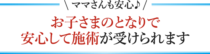 ママさんも安心♪お子さまのとなりで安心して施術が受けられます