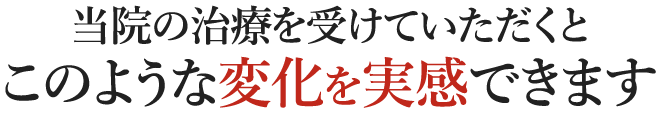 当院の治療を受けていただくとこのような変化を実感できます